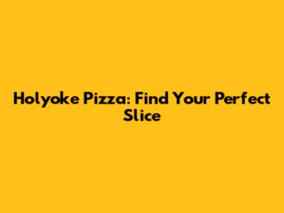Holyoke Pizza: Find Your Perfect Slice
