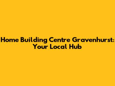 Home Building Centre Gravenhurst: Your Local Hub