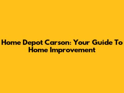 Home Depot Carson: Your Guide To Home Improvement