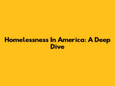 Homelessness In America: A Deep Dive