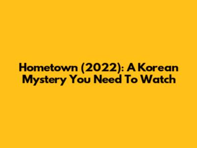 Hometown (2022): A Korean Mystery You Need To Watch