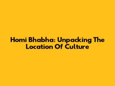 Homi Bhabha: Unpacking The Location Of Culture