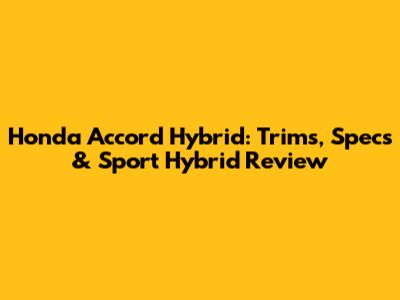 Honda Accord Hybrid: Trims, Specs & Sport Hybrid Review