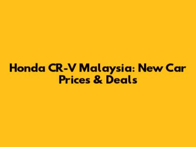Honda CR-V Malaysia: New Car Prices & Deals