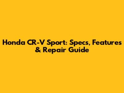 Honda CR-V Sport: Specs, Features & Repair Guide