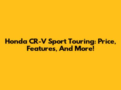 Honda CR-V Sport Touring: Price, Features, And More!