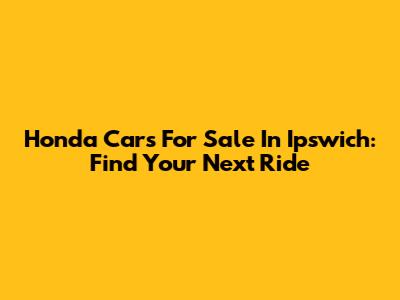 Honda Cars For Sale In Ipswich: Find Your Next Ride