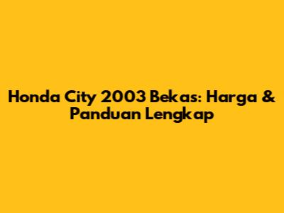 Honda City 2003 Bekas: Harga & Panduan Lengkap