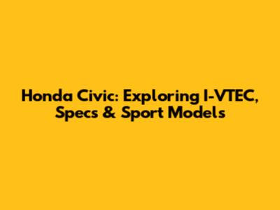 Honda Civic: Exploring I-VTEC, Specs & Sport Models