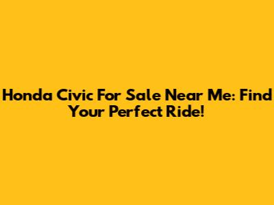 Honda Civic For Sale Near Me: Find Your Perfect Ride!