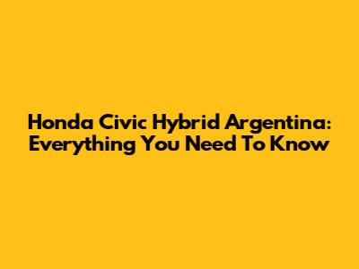 Honda Civic Hybrid Argentina: Everything You Need To Know