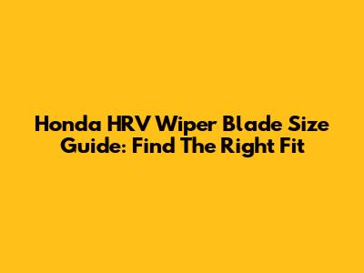 Honda HRV Wiper Blade Size Guide: Find The Right Fit