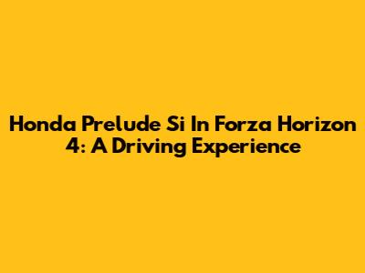 Honda Prelude Si In Forza Horizon 4: A Driving Experience