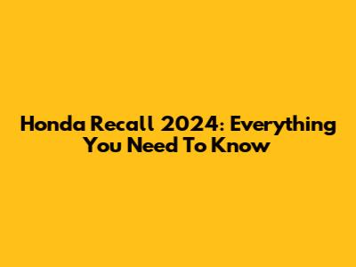 Honda Recall 2024: Everything You Need To Know