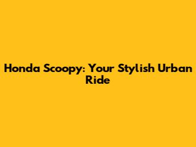 Honda Scoopy: Your Stylish Urban Ride