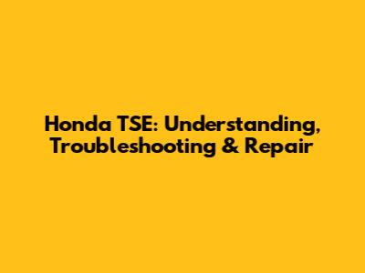 Honda TSE: Understanding, Troubleshooting & Repair