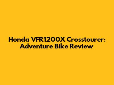 Honda VFR1200X Crosstourer: Adventure Bike Review