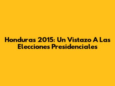Honduras 2015: Un Vistazo A Las Elecciones Presidenciales