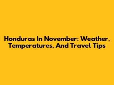 Honduras In November: Weather, Temperatures, And Travel Tips
