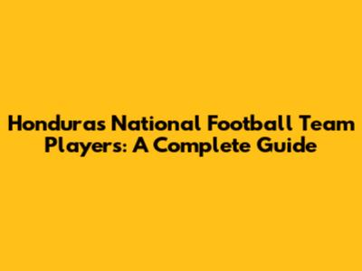 Honduras National Football Team Players: A Complete Guide