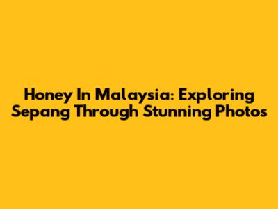 Honey In Malaysia: Exploring Sepang Through Stunning Photos