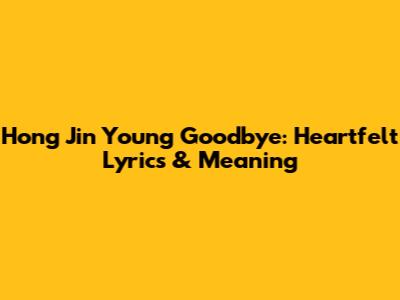 Hong Jin Young Goodbye: Heartfelt Lyrics & Meaning