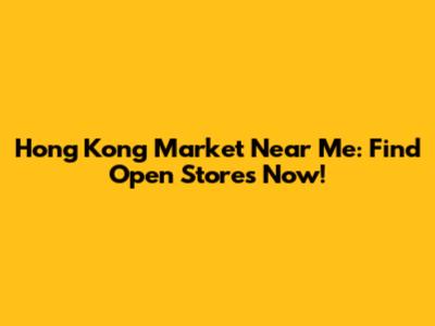 Hong Kong Market Near Me: Find Open Stores Now!