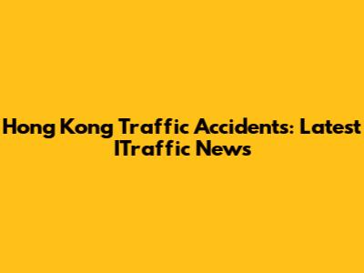 Hong Kong Traffic Accidents: Latest ITraffic News