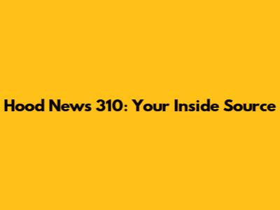 Hood News 310: Your Inside Source