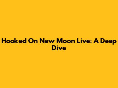 Hooked On New Moon Live: A Deep Dive