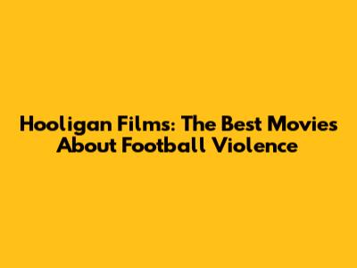 Hooligan Films: The Best Movies About Football Violence