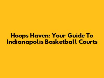Hoops Haven: Your Guide To Indianapolis Basketball Courts