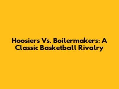 Hoosiers Vs. Boilermakers: A Classic Basketball Rivalry