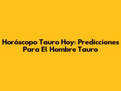 Horóscopo Tauro Hoy: Predicciones Para El Hombre Tauro