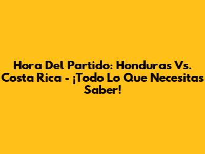 Hora Del Partido: Honduras Vs. Costa Rica - ¡Todo Lo Que Necesitas Saber!