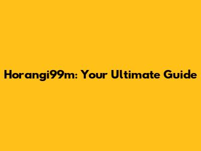 Horangi99m: Your Ultimate Guide