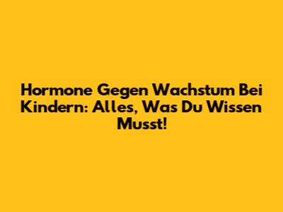 Hormone Gegen Wachstum Bei Kindern: Alles, Was Du Wissen Musst!