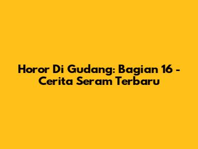 Horor Di Gudang: Bagian 16 - Cerita Seram Terbaru