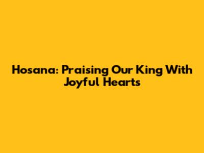 Hosana: Praising Our King With Joyful Hearts