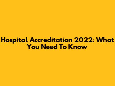 Hospital Accreditation 2022: What You Need To Know