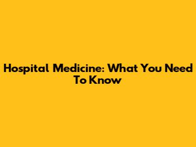 Hospital Medicine: What You Need To Know