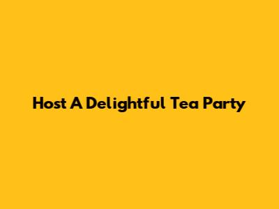 Host A Delightful Tea Party