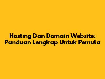 Hosting Dan Domain Website: Panduan Lengkap Untuk Pemula
