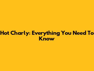 Hot Charly: Everything You Need To Know