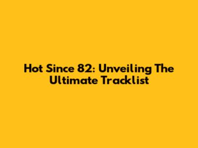 Hot Since 82: Unveiling The Ultimate Tracklist