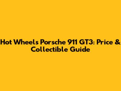 Hot Wheels Porsche 911 GT3: Price & Collectible Guide