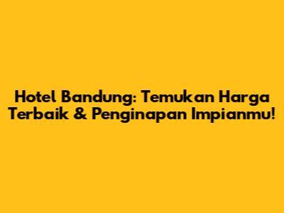 Hotel Bandung: Temukan Harga Terbaik & Penginapan Impianmu!