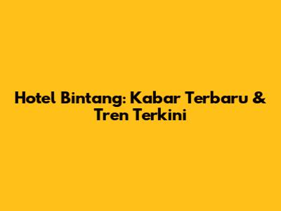 Hotel Bintang: Kabar Terbaru & Tren Terkini