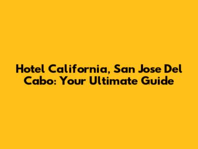 Hotel California, San Jose Del Cabo: Your Ultimate Guide