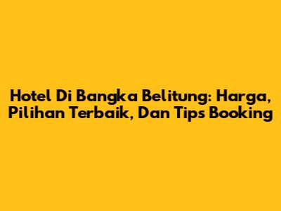 Hotel Di Bangka Belitung: Harga, Pilihan Terbaik, Dan Tips Booking